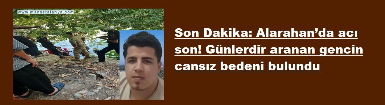 Son Dakika: Alarahan’da acı son! Günlerdir aranan gencin cansız bedeni bulundu