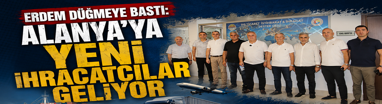 ERDEM DÜĞMEYE BASTI: ALANYA’YA YENİ İHRACATÇILAR GELİYOR