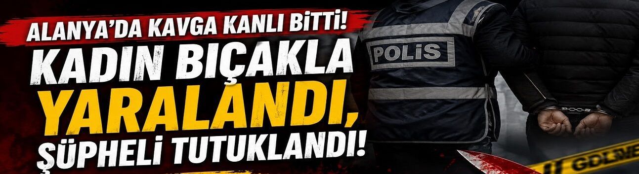 ALANYA’DA GECEYİ KANA BULAYAN KAVGA! KADIN YARALANDI, ŞÜPHELİ TUTUKLANDI