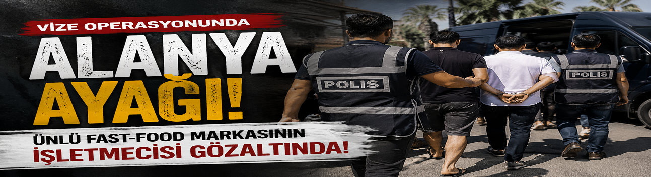 Vize Operasyonunda Alanya Ayağı: Ünlü Fast-Food Markasının İşletmecisi Gözaltında